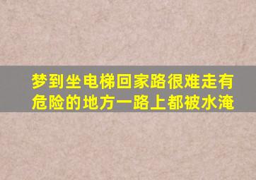 梦到坐电梯回家路很难走有危险的地方一路上都被水淹