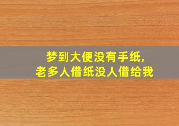 梦到大便没有手纸,老多人借纸没人借给我