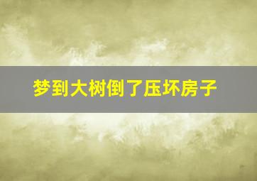 梦到大树倒了压坏房子