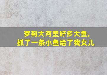 梦到大河里好多大鱼,抓了一条小鱼给了我女儿