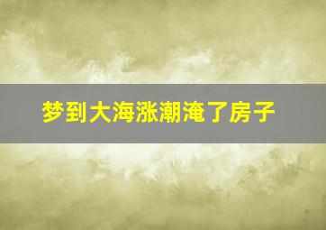 梦到大海涨潮淹了房子