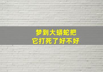 梦到大蟒蛇把它打死了好不好