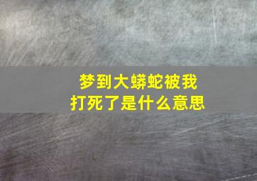 梦到大蟒蛇被我打死了是什么意思