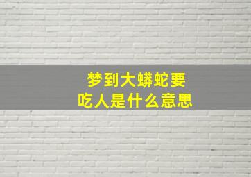 梦到大蟒蛇要吃人是什么意思