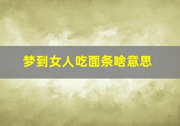 梦到女人吃面条啥意思