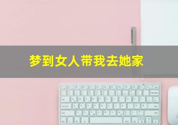 梦到女人带我去她家