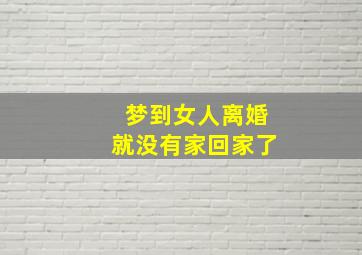 梦到女人离婚就没有家回家了