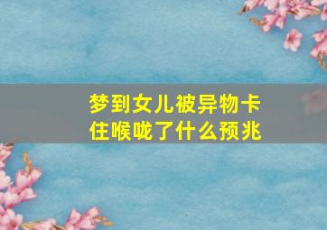 梦到女儿被异物卡住喉咙了什么预兆