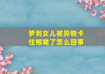 梦到女儿被异物卡住喉咙了怎么回事