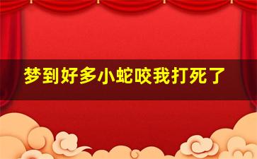 梦到好多小蛇咬我打死了