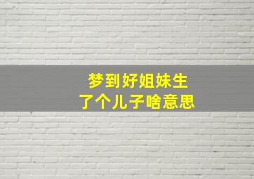 梦到好姐妹生了个儿子啥意思