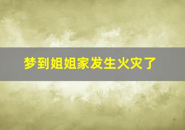 梦到姐姐家发生火灾了