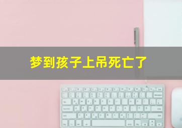 梦到孩子上吊死亡了