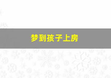 梦到孩子上房