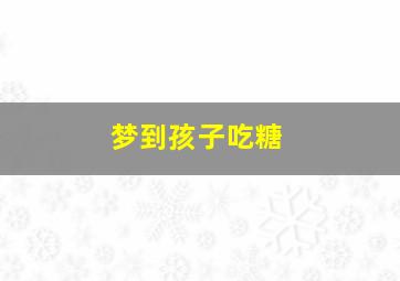 梦到孩子吃糖