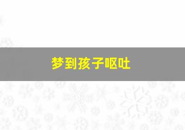 梦到孩子呕吐