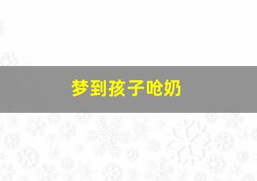 梦到孩子呛奶