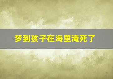 梦到孩子在海里淹死了