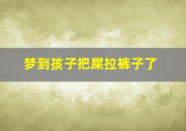 梦到孩子把屎拉裤子了