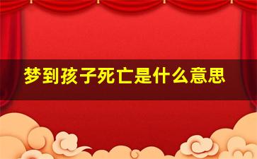 梦到孩子死亡是什么意思