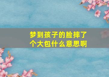 梦到孩子的脸摔了个大包什么意思啊