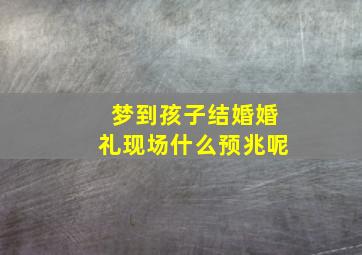 梦到孩子结婚婚礼现场什么预兆呢