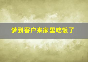 梦到客户来家里吃饭了