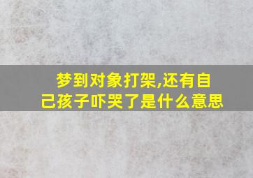 梦到对象打架,还有自己孩子吓哭了是什么意思