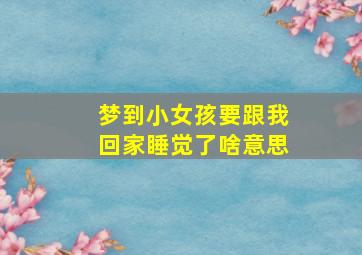 梦到小女孩要跟我回家睡觉了啥意思