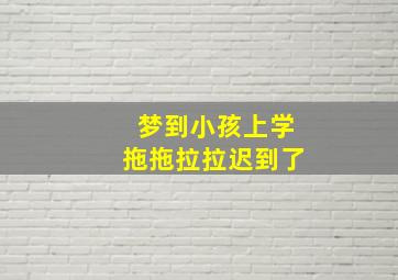 梦到小孩上学拖拖拉拉迟到了