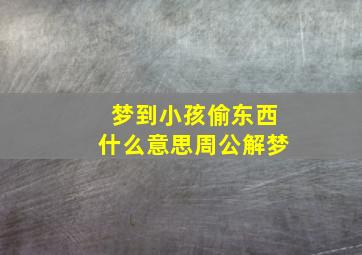 梦到小孩偷东西什么意思周公解梦