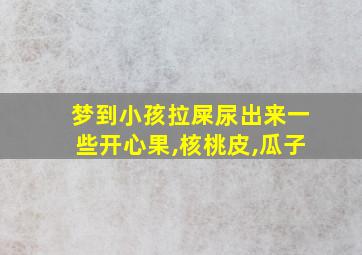 梦到小孩拉屎尿出来一些开心果,核桃皮,瓜子