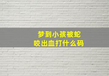 梦到小孩被蛇咬出血打什么码