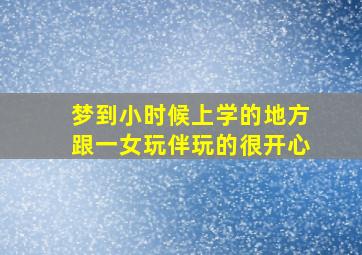 梦到小时候上学的地方跟一女玩伴玩的很开心