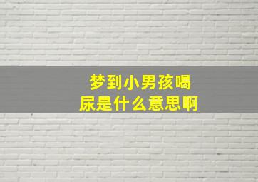 梦到小男孩喝尿是什么意思啊