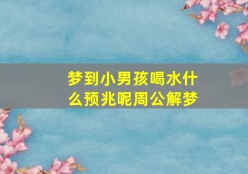 梦到小男孩喝水什么预兆呢周公解梦