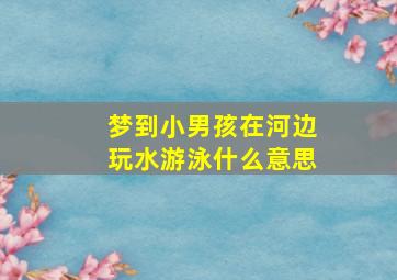 梦到小男孩在河边玩水游泳什么意思