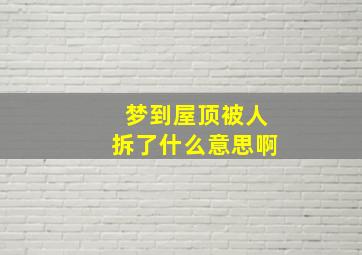 梦到屋顶被人拆了什么意思啊