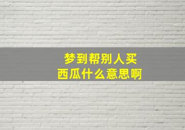 梦到帮别人买西瓜什么意思啊