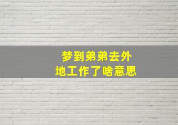 梦到弟弟去外地工作了啥意思