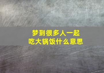 梦到很多人一起吃大锅饭什么意思