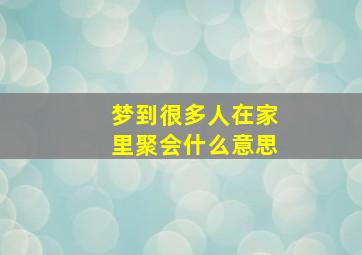 梦到很多人在家里聚会什么意思