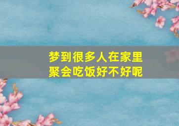 梦到很多人在家里聚会吃饭好不好呢