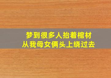 梦到很多人抬着棺材从我母女俩头上绕过去