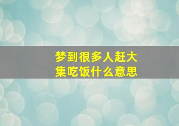 梦到很多人赶大集吃饭什么意思