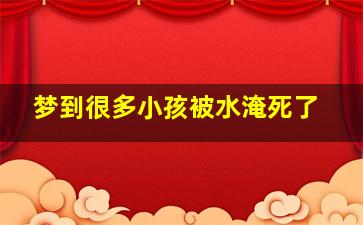 梦到很多小孩被水淹死了