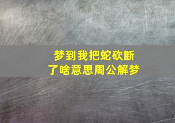 梦到我把蛇砍断了啥意思周公解梦