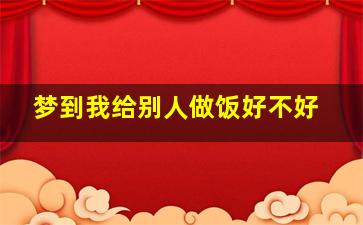 梦到我给别人做饭好不好