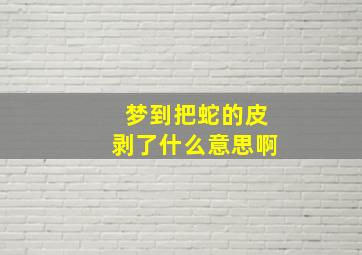 梦到把蛇的皮剥了什么意思啊