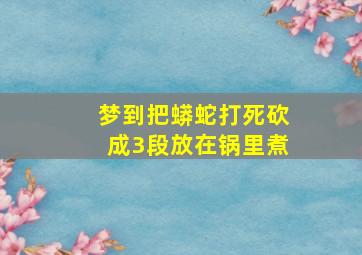 梦到把蟒蛇打死砍成3段放在锅里煮